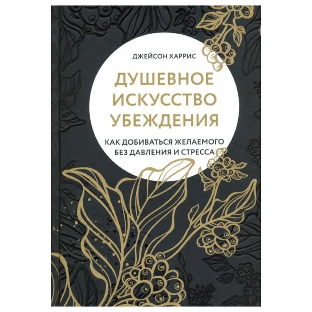 Душевное искусство убеждения. Как добиваться желаемого без давления и стресса Джейсон Харрис